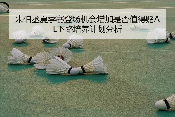 朱伯丞夏季赛登场机会增加是否值得赌AL下路培养计划分析